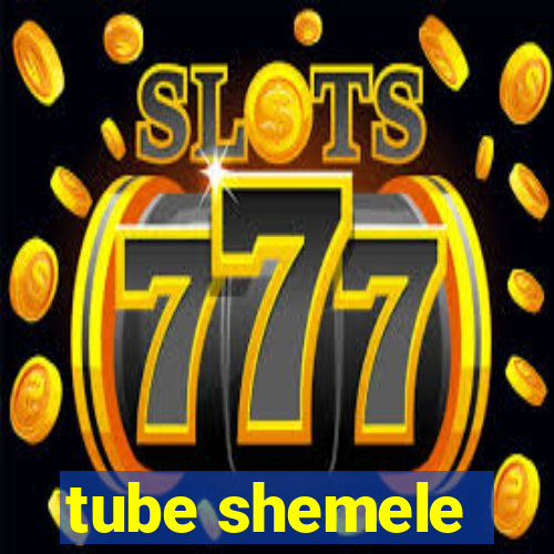 tube shemele